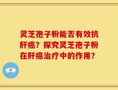 灵芝孢子粉能否有效抗肝癌？探究灵芝孢子粉在肝癌治疗中的作用？