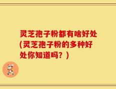 灵芝孢子粉都有啥好处(灵芝孢子粉的多种好处你知道吗？)
