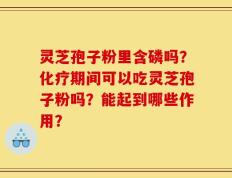 灵芝孢子粉里含磷吗？化疗期间可以吃灵芝孢子粉吗？能起到哪些作用？
