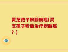灵芝孢子粉膀胱癌(灵芝孢子粉能治疗膀胱癌？)