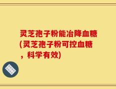 灵芝孢子粉能冶降血糖(灵芝孢子粉可控血糖，科学有效)