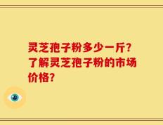 灵芝孢子粉多少一斤？了解灵芝孢子粉的市场价格？