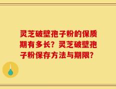 灵芝破壁孢子粉的保质期有多长？灵芝破壁孢子粉保存方法与期限？