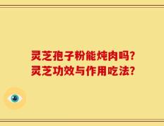 灵芝孢子粉能炖肉吗？灵芝功效与作用吃法？