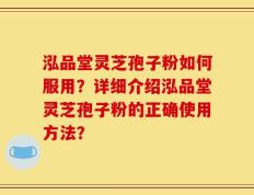 泓品堂灵芝孢子粉如何服用？详细介绍泓品堂灵芝孢子粉的正确使用方法？