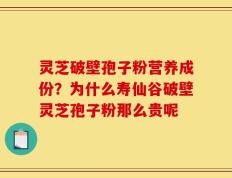 灵芝破壁孢子粉营养成份？为什么寿仙谷破壁灵芝孢子粉那么贵呢