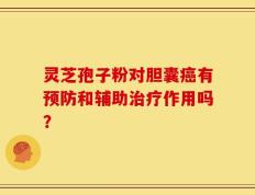 灵芝孢子粉对胆囊癌有预防和辅助治疗作用吗？
