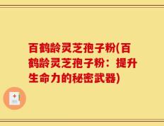 百鹤龄灵芝孢子粉(百鹤龄灵芝孢子粉：提升生命力的秘密武器)