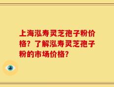 上海泓寿灵芝孢子粉价格？了解泓寿灵芝孢子粉的市场价格？