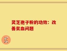 灵芝孢子粉的功效：改善贫血问题
