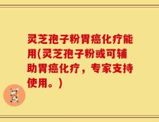 灵芝孢子粉胃癌化疗能用(灵芝孢子粉或可辅助胃癌化疗，专家支持使用。)