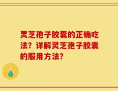 灵芝孢子胶囊的正确吃法？详解灵芝孢子胶囊的服用方法？