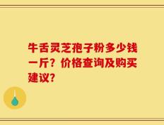 牛舌灵芝孢子粉多少钱一斤？价格查询及购买建议？