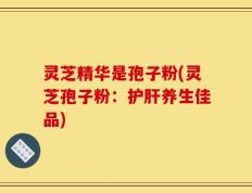 灵芝精华是孢子粉(灵芝孢子粉：护肝养生佳品)