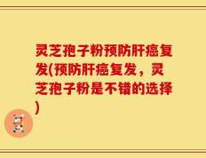 灵芝孢子粉预防肝癌复发(预防肝癌复发，灵芝孢子粉是不错的选择)