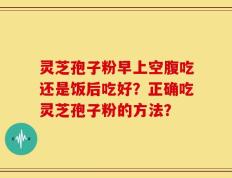 灵芝孢子粉早上空腹吃还是饭后吃好？正确吃灵芝孢子粉的方法？