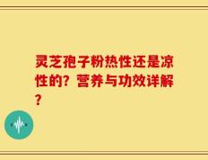 灵芝孢子粉热性还是凉性的？营养与功效详解？