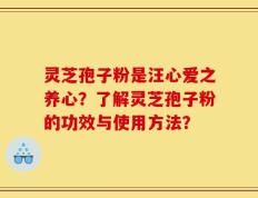 灵芝孢子粉是汪心爱之养心？了解灵芝孢子粉的功效与使用方法？
