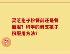 灵芝孢子粉餐前还是餐后服？科学的灵芝孢子粉服用方法？