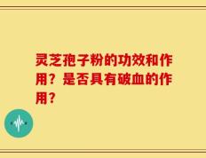 灵芝孢子粉的功效和作用？是否具有破血的作用？