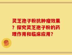 灵芝孢子粉抗肿瘤效果？探究灵芝孢子粉的药理作用和临床应用？