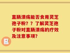 直肠溃疡能否食用灵芝孢子粉？？了解灵芝孢子粉对直肠溃疡的疗效及注意事项？