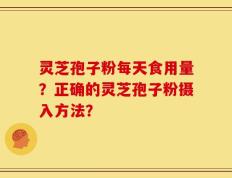 灵芝孢子粉每天食用量？正确的灵芝孢子粉摄入方法？
