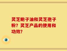 灵芝鲍子油和灵芝孢子粉？灵芝产品的使用和功效？