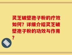 灵芝破壁孢子粉的疗效如何？详细介绍灵芝破壁孢子粉的功效与作用？