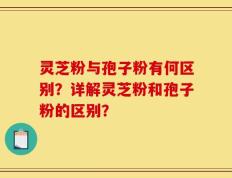 灵芝粉与孢子粉有何区别？详解灵芝粉和孢子粉的区别？