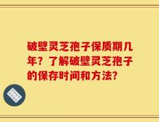 破壁灵芝孢子保质期几年？了解破壁灵芝孢子的保存时间和方法？
