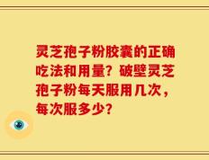 灵芝孢子粉胶囊的正确吃法和用量？破壁灵芝孢子粉每天服用几次，每次服多少？