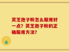 灵芝孢子粉怎么服用好一点？灵芝孢子粉的正确服用方法？