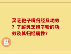 灵芝孢子粉归经及功效？了解灵芝孢子粉的功效及其归经属性？