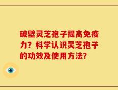 破壁灵芝孢子提高免疫力？科学认识灵芝孢子的功效及使用方法？