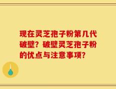 现在灵芝孢子粉第几代破壁？破壁灵芝孢子粉的优点与注意事项？