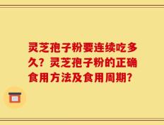 灵芝孢子粉要连续吃多久？灵芝孢子粉的正确食用方法及食用周期？