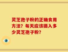 灵芝孢子粉的正确食用方法？每天应该摄入多少灵芝孢子粉？