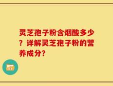 灵芝孢子粉含烟酸多少？详解灵芝孢子粉的营养成分？