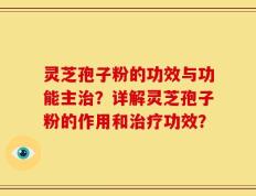 灵芝孢子粉的功效与功能主治？详解灵芝孢子粉的作用和治疗功效？