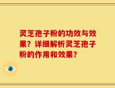 灵芝孢子粉的功效与效果？详细解析灵芝孢子粉的作用和效果？