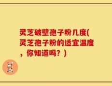 灵芝破壁孢子粉几度(灵芝孢子粉的适宜温度，你知道吗？)