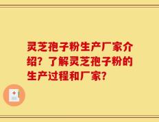 灵芝孢子粉生产厂家介绍？了解灵芝孢子粉的生产过程和厂家？