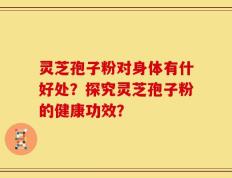 灵芝孢子粉对身体有什好处？探究灵芝孢子粉的健康功效？