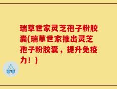 瑞草世家灵芝孢子粉胶囊(瑞草世家推出灵芝孢子粉胶囊，提升免疫力！)