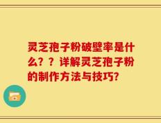 灵芝孢子粉破壁率是什么？？详解灵芝孢子粉的制作方法与技巧？