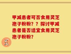 甲减患者可否食用灵芝孢子粉粉？？探讨甲减患者是否适宜食用灵芝孢子粉粉？