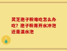 灵芝孢子粉难吃怎么办吃？孢子粉用开水冲泡还是温水泡