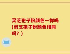 灵芝孢子粉颜色一样吗(灵芝孢子粉颜色相同吗？)