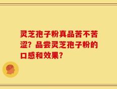 灵芝孢子粉真品苦不苦涩？品尝灵芝孢子粉的口感和效果？